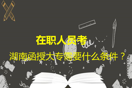 在职人员考湖南函授大专需要什么条件？(图1)