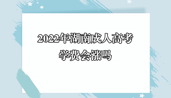 2022年湖南成人高考学费会涨吗(图1)