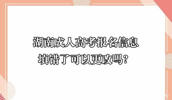 湖南成人高考报名信息填错了可以更改吗?(图1)