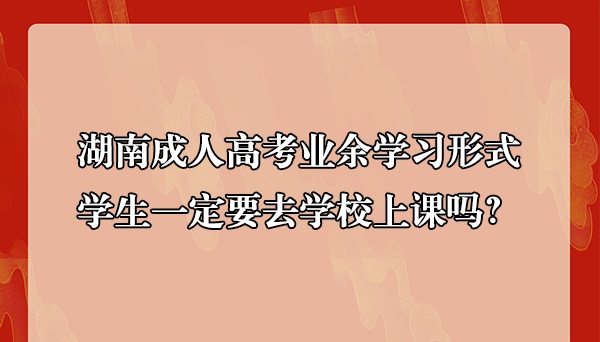 湖南成人高考业余学习形式学生一定要去学校上课吗？(图1)