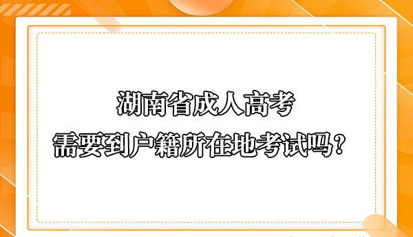 湖南省成人高考需要到户籍所在地考试吗？(图1)