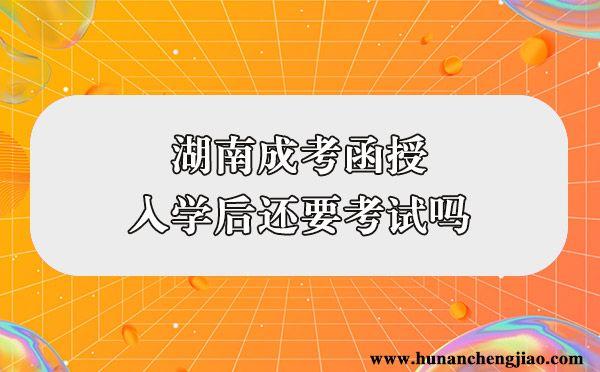 湖南成考函授入学后还要考试吗(图1)