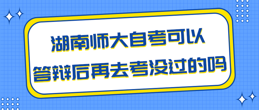 湖南师大自考可以先答辩后再去考没过的吗？(图1)