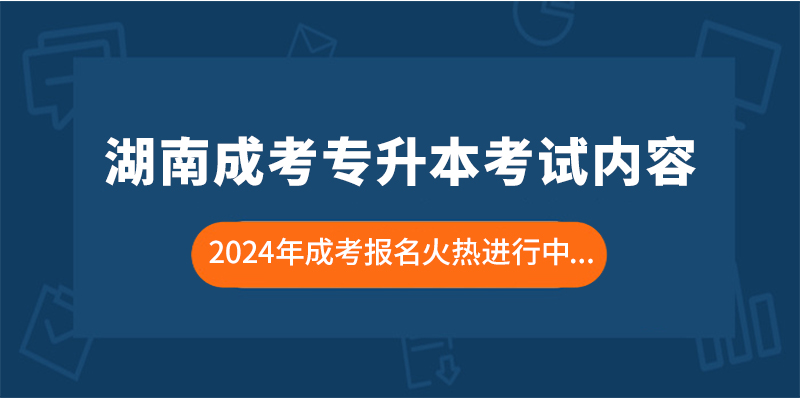 2024年湖南成考专升本的考试内容主要包括哪些？(图1)